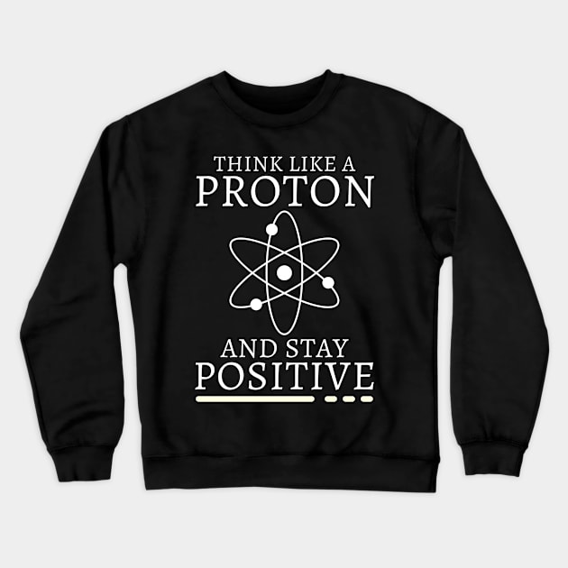 Think Like A Proton & Stay Positive Science Nerd Chemistry Crewneck Sweatshirt by SpruchBastler